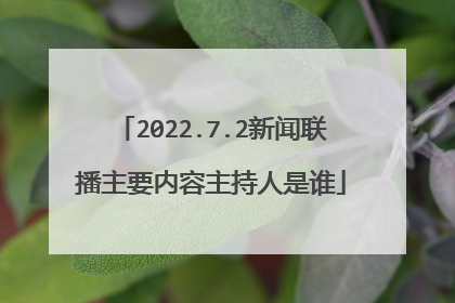 2022.7.2新闻联播主要内容主持人是谁