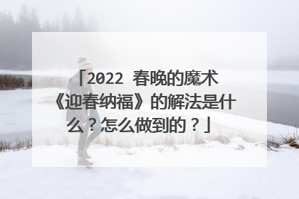 2022 春晚的魔术《迎春纳福》的解法是什么?怎么做到的?