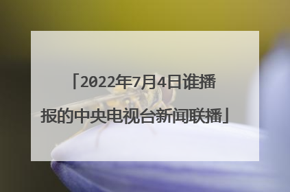 2022年7月4日谁播报的中央电视台新闻联播