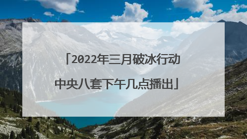 2022年三月破冰行动中央八套下午几点播出