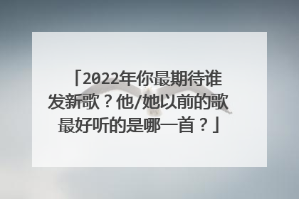 2022年你最期待谁发新歌？他/她以前的歌最好听的是哪一首？