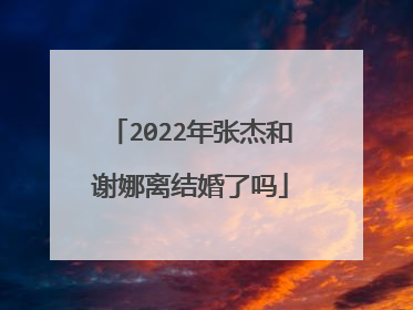 2022年张杰和谢娜离结婚了吗