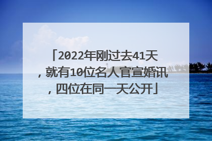 2022年刚过去41天,就有10位名人官宣婚讯,四位在同一天公开
