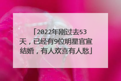 2022年刚过去53天,已经有9位明星官宣结婚,有人欢喜有人愁