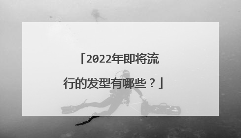 2022年即将流行的发型有哪些?