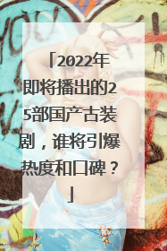 2022年即将播出的25部国产古装剧，谁将引爆热度和口碑？