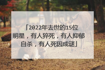 2022年去世的15位明星,有人猝死,有人抑郁自杀,有人死因成谜