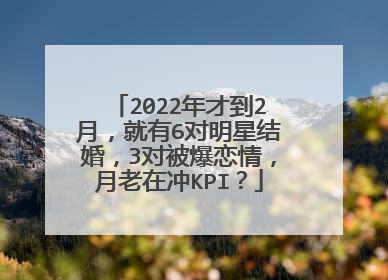 2022年才到2月,就有6对明星结婚,3对被爆恋情,月老在冲KPI?