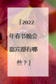 2022年春节晚会嘉宾都有哪些?