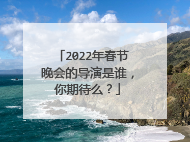 2022年春节晚会的导演是谁,你期待么?