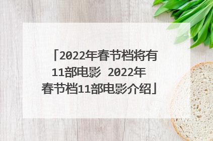 2022年春节档将有11部电影 2022年春节档11部电影介绍