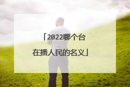 2022哪个台在播人民的名义