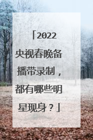 2022央视春晚备播带录制,都有哪些明星现身?