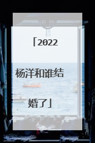 2022杨洋和谁结婚了