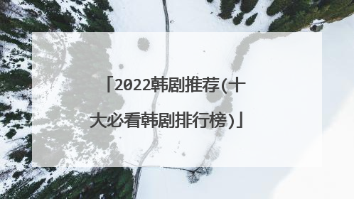 2022韩剧推荐(十大必看韩剧排行榜)