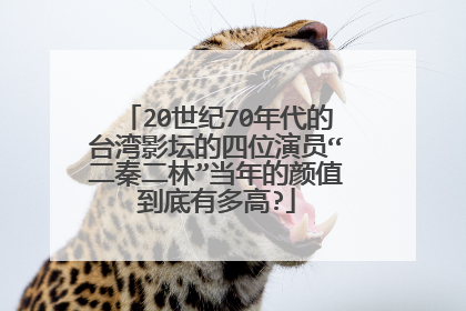 20世纪70年代的台湾影坛的四位演员“二秦二林”当年的颜值到底有多高?