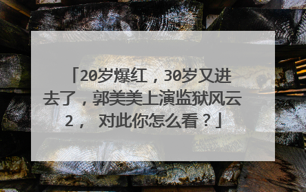 20岁爆红,30岁又进去了,郭美美上演监狱风云2, 对此你怎么看?