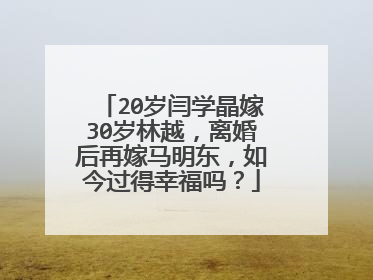 20岁闫学晶嫁30岁林越,离婚后再嫁马明东,如今过得幸福吗?