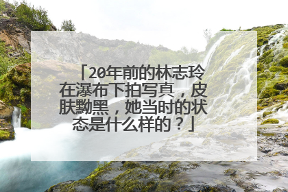 20年前的林志玲在瀑布下拍写真,皮肤黝黑,她当时的状态是什么样的?