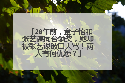 20年前，章子怡和张艺谋同台领奖，她却被张艺谋破口大骂！两人有何仇怨？