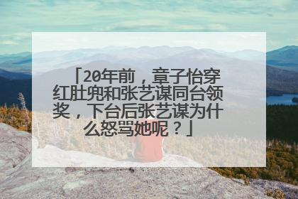 20年前，章子怡穿红肚兜和张艺谋同台领奖，下台后张艺谋为什么怒骂她呢？