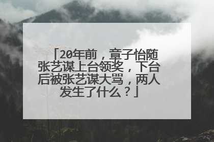 20年前，章子怡随张艺谋上台领奖，下台后被张艺谋大骂，两人发生了什么？