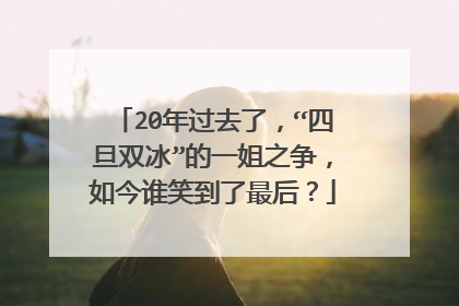 20年过去了，“四旦双冰”的一姐之争，如今谁笑到了最后？