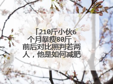 210斤小伙6个月暴瘦80斤,前后对比照判若两人,他是如何减肥成功的?