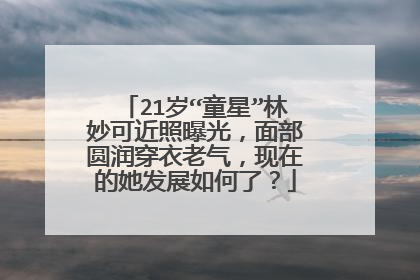 21岁“童星”林妙可近照曝光，面部圆润穿衣老气，现在的她发展如何了？