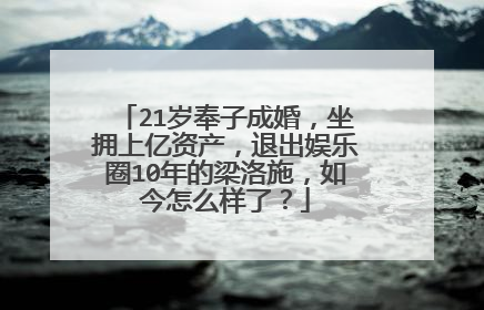 21岁奉子成婚，坐拥上亿资产，退出娱乐圈10年的梁洛施，如今怎么样了？
