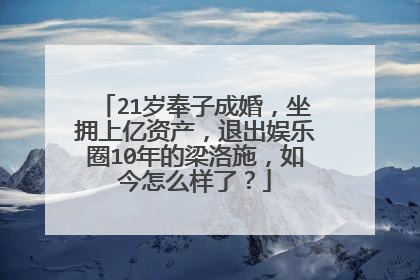 21岁奉子成婚，坐拥上亿资产，退出娱乐圈10年的梁洛施，如今怎么样了？