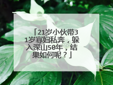 21岁小伙带31岁寡妇私奔,躲入深山50年,结果如何呢?