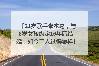 21岁歌手张木易,与8岁女孩约定10年后结婚,如今二人过得怎样