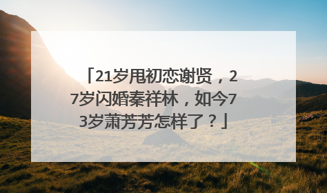 21岁甩初恋谢贤，27岁闪婚秦祥林，如今73岁萧芳芳怎样了？