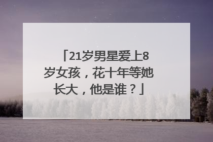 21岁男星爱上8岁女孩，花十年等她长大，他是谁？