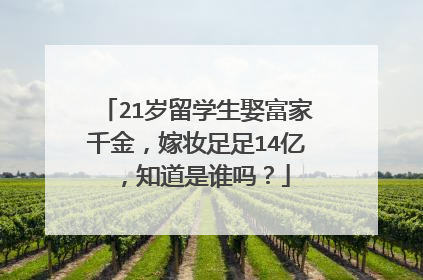 21岁留学生娶富家千金,嫁妆足足14亿,知道是谁吗?