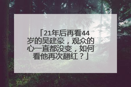 21年后再看44岁的吴建豪，观众的心一直都没变，如何看他再次翻红？