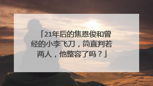 21年后的焦恩俊和曾经的小李飞刀，简直判若两人，他整容了吗？