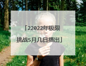 22022年极限挑战5月几日播出