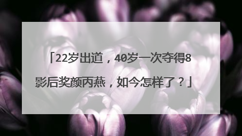22岁出道,40岁一次夺得8影后奖颜丙燕,如今怎样了?