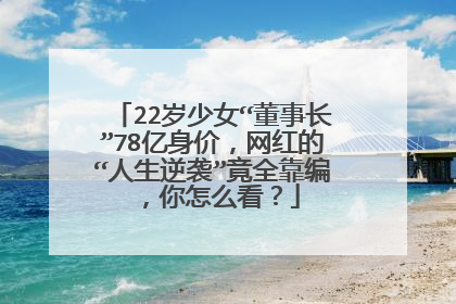 22岁少女“董事长”78亿身价，网红的“人生逆袭”竟全靠编，你怎么看？
