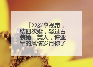 22岁拿视帝，结四次婚，娶过古装第一美人，许亚军的风情岁月你了解多少？