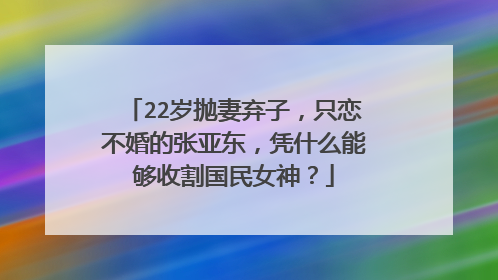22岁抛妻弃子，只恋不婚的张亚东，凭什么能够收割国民女神？