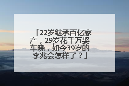 22岁继承百亿家产，29岁花千万娶车晓，如今39岁的李兆会怎样了？