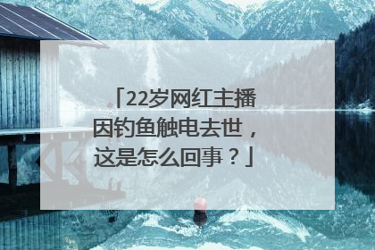 22岁网红主播因钓鱼触电去世，这是怎么回事？