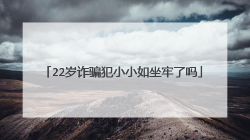 22岁诈骗犯小小如坐牢了吗
