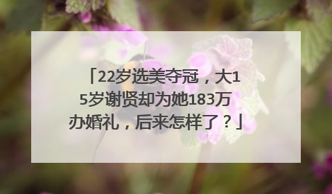 22岁选美夺冠，大15岁谢贤却为她183万办婚礼，后来怎样了？