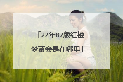22年87版红楼梦聚会是在哪里