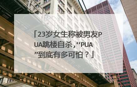 23岁女生称被男友PUA跳楼自杀,“PUA”到底有多可怕?