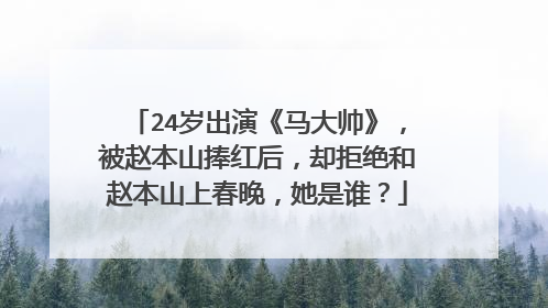 24岁出演《马大帅》，被赵本山捧红后，却拒绝和赵本山上春晚，她是谁？